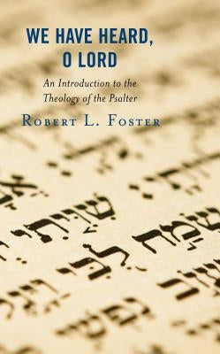 We Have Heard, O Lord: An Introduction to the Theology of the Psalter by Foster, Robert L.