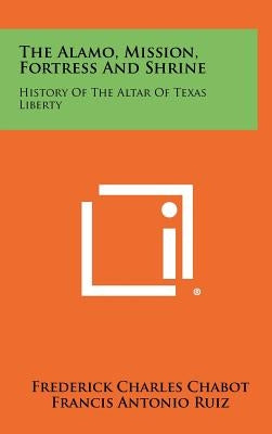 The Alamo, Mission, Fortress and Shrine: History of the Altar of Texas Liberty by Chabot, Frederick Charles