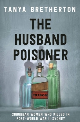 The Husband Poisoner: Suburban Women Who Killed in Post-World War II Sydney by Bretherton, Tanya