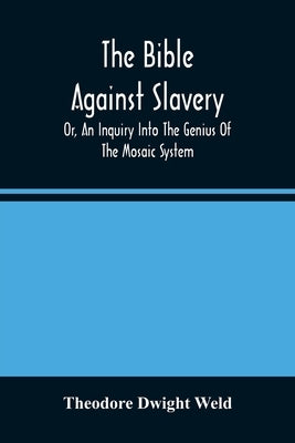 The Bible Against Slavery, Or, An Inquiry Into The Genius Of The Mosaic System, And The Teachings Of The Old Testament On The Subject Of Human Rights by Dwight Weld, Theodore