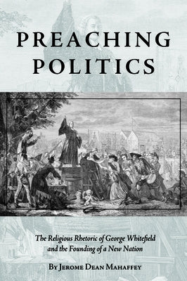 Preaching Politics: The Religious Rhetoric of George Whitefield and the Founding of a New Nation by Mahaffey, Jerome Dean