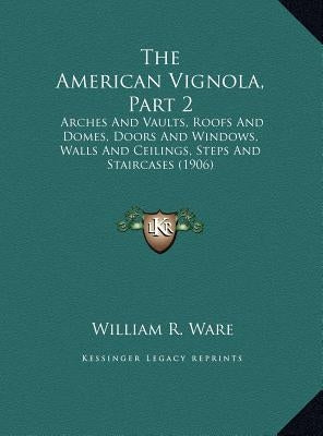 The American Vignola, Part 2: Arches and Vaults, Roofs and Domes, Doors and Windows, Walls and Ceilings, Steps and Staircases (1906) by Ware, William R.