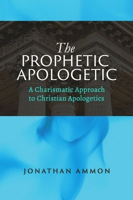 The Prophetic Apologetic: A Charismatic Approach to Christian Apologetics by Ammon, Jonathan
