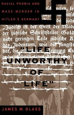 Life Unworthy of Life: Racial Phobia and Mass Murder in Hitler's Germany by Glass, James M.