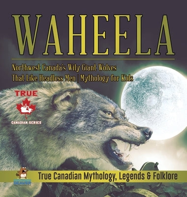 Waheela - Northwest Canada's Wily Giant Wolves That Like Headless Men Mythology for Kids True Canadian Mythology, Legends & Folklore by Professor Beaver