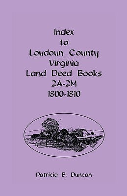 Index To Loudoun County, Virginia Land Deed Books 2A-2M, 1800-1810 by Duncan, Patricia B.