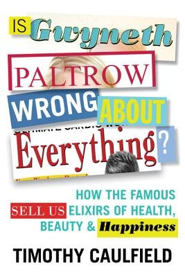 Is Gwyneth Paltrow Wrong about Everything?: How the Famous Sell Us Elixirs of Health, Beauty & Happiness by Caulfield, Timothy