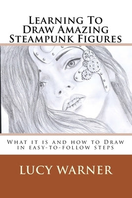 Learning To Draw Amazing Steampunk Figures: What it is and how to draw it in easy-to-follow steps by Warner, Lucy
