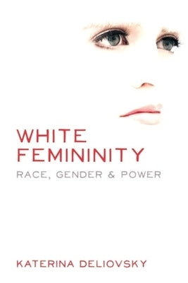 White Femininity: Race, Gender & Power by Deliovsky, Katerina