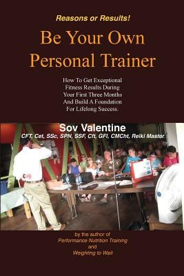 Be Your Own Personal Trainer: How To Get Exceptional Fitness Results, During Your First Three-months, And Build A Foundation For Lifelong Success. by Valentine, Sov