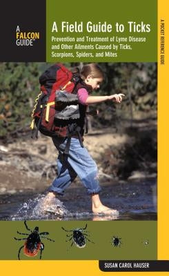 Field Guide to Ticks: Prevention and Treatment of Lyme Disease and Other Ailments Caused by Ticks, Scorpions, Spiders, and Mites by Hauser, Susan Carol