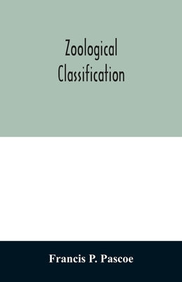 Zoological Classification: a handy book of reference with tables of the subkingdoms, classes, orders, etc., of the animal kingdom. by P. Pascoe, Francis
