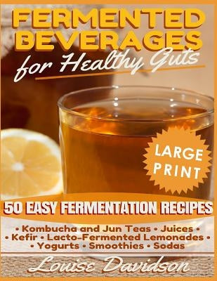 Fermented Beverages for Healthy Guts ***Large Print Edition***: 50 Easy Fermentation Recipes - Kombucha and Jun Teas, Juices, Kefir, Lacto-Fermented L by Davidson, Louise