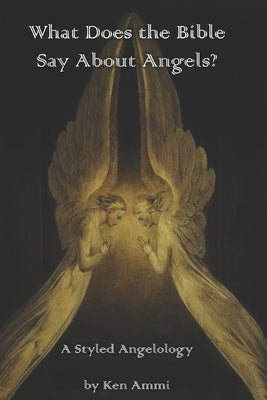 What Does the Bible Say About Angels?: A Styled Angelology by Ammi, Ken