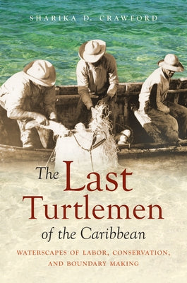 The Last Turtlemen of the Caribbean: Waterscapes of Labor, Conservation, and Boundary Making by Crawford, Sharika D.