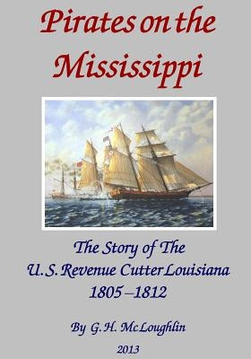 Pirates on the Mississippi: The Story of the U.S. Revenue Cutter Louisiana 1805 - 1812 by MC Loughlin, G. H.