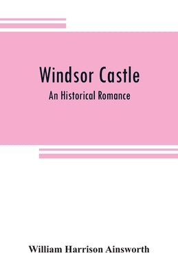 Windsor castle: An Historical Romance by Harrison Ainsworth, William