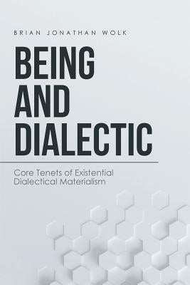 Being and Dialectic: Core Tenets of Existential Dialectical Materialism by Wolk, Brian Jonathan