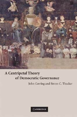 A Centripetal Theory of Democratic Governance by Gerring, John