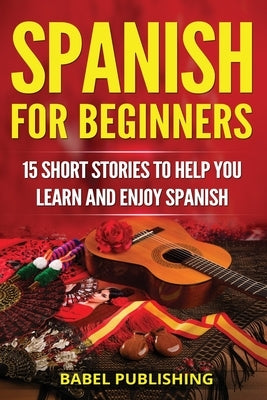 Spanish for Beginners: 15 Short Stories to Help You Learn and Enjoy Spanish by Publishing, Babel