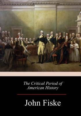 The Critical Period of American History by Fiske, John