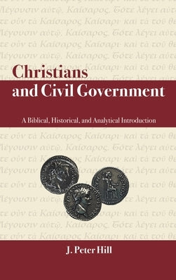 Christians and Civil Government: A Biblical, Historical, and Analytical Introduction by Hill, J. Peter