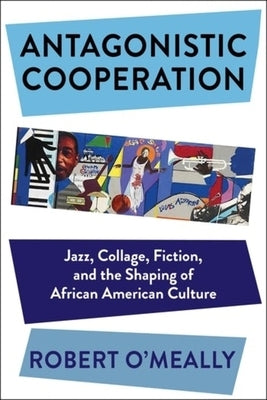 Antagonistic Cooperation: Jazz, Collage, Fiction, and the Shaping of African American Culture by O'Meally, Robert