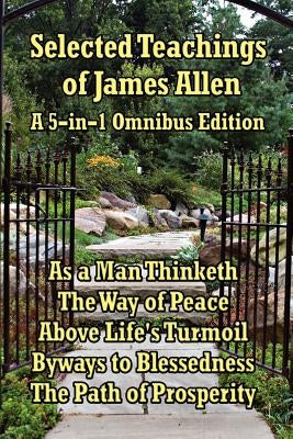 Selected Teachings of James Allen: As a Man Thinketh, the Way of Peace, Above Life's Turmoil, Byways to Blessedness, and the Path of Prosperity. by Allen, James