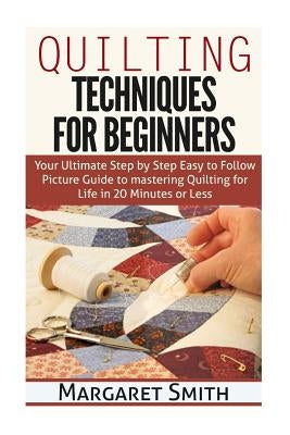 Quilting: Techniques for Beginners: Your Ultimate Step by Step Easy to Follow Picture Guide to Mastering Quilting for Life in 20 by Smith, Margaret