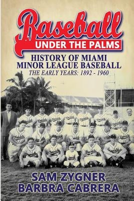 Baseball Under the Palms: The History of Miami Minor League Baseball - The Early Years 1892 - 1960 by Zygner, Sam