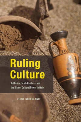 Ruling Culture: Art Police, Tomb Robbers, and the Rise of Cultural Power in Italy by Greenland, Fiona