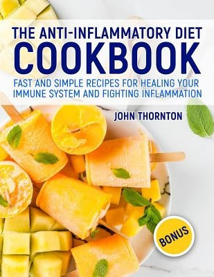 The Anti-Inflammatory Diet Cookbook: Fast and Simple Recipes for Healing Your Immune System and Fighting Inflammation by Thornton, John