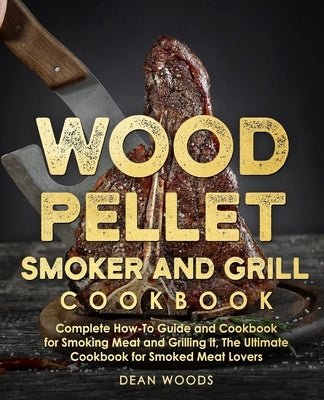 Wood Pellet Smoker and Grill Cookbook: The Ultimate How-To Guide and Cookbook for Smoking Meat and Grilling it, Complete Cookbook for Smoked Meat Love by Woods, Dean