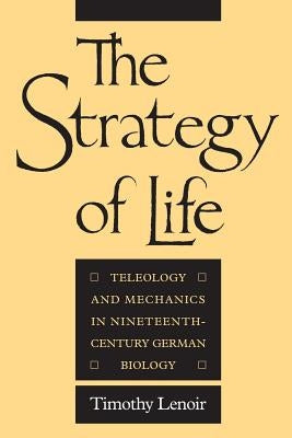 The Strategy of Life: Teleology and Mechanics in Nineteenth-Century German Biology by Lenoir, Timothy