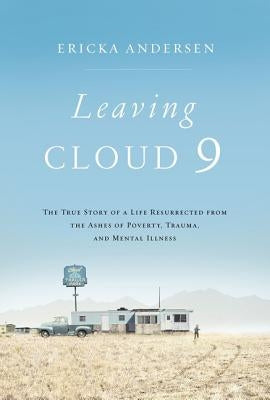 Leaving Cloud 9: The True Story of a Life Resurrected from the Ashes of Poverty, Trauma, and Mental Illness by Andersen, Ericka