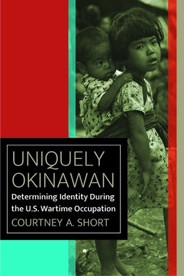 Uniquely Okinawan: Determining Identity During the U.S. Wartime Occupation by Short, Courtney A.