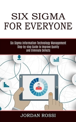 Six Sigma for Everyone: Six Sigma Information Technology Management (Step-by-step Guide to Improve Quality and Eliminate Defects) by Rossi, Jordan