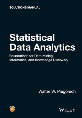 Statistical Data Analytics: Foundations for Data Mining, Informatics, and Knowledge Discovery, Solutions Manual by Piegorsch, Walter W.