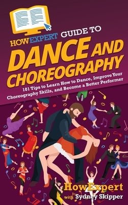 HowExpert Guide to Dance and Choreography: 101 Tips to Learn How to Dance, Improve Your Choreography Skills, and Become a Better Performer by Howexpert