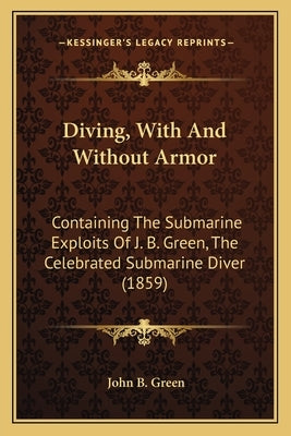 Diving, With And Without Armor: Containing The Submarine Exploits Of J. B. Green, The Celebrated Submarine Diver (1859) by Green, John B.