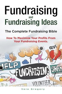 Fundraising and Fundraising Ideas. The Complete Fundraising Bible. How To Maximize Your Profits From Your Fundraising Ideas. by Gregory, Vera