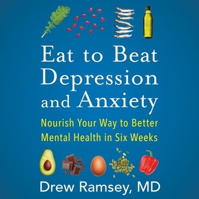 Eat to Beat Depression and Anxiety: Nourish Your Way to Better Mental Health in Six Weeks by Ramsey, Drew