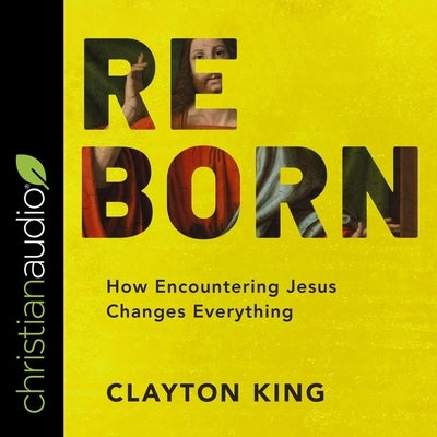 Reborn: How Encountering Jesus Changes Everything by King, Clayton