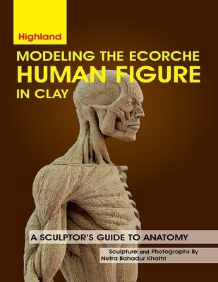 Modeling The Ecorche Human Figure in Clay: A Sculptor's Guide to Anatomy by Khattri, Netra Bahadur