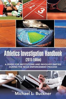 Athletics Investigation Handbook (2015 Edition): A Guide for Institutions and Involved Parties During the NCAA Enforcement Process by Buckner, Michael L.