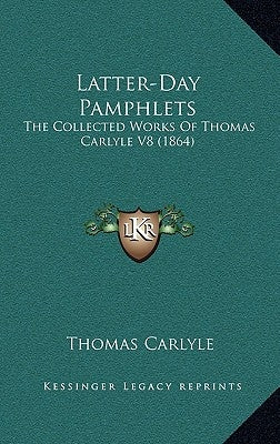 Latter-Day Pamphlets: The Collected Works of Thomas Carlyle V8 (1864) by Carlyle, Thomas