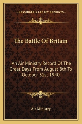 The Battle of Britain: An Air Ministry Record of the Great Days from August 8th to October 31st 1940 by Air Ministry