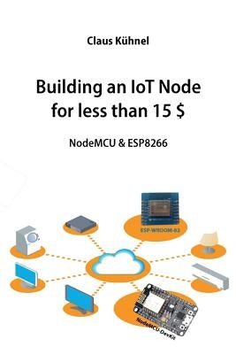 Building an IoT Node for less than 15 $: NodeMCU & ESP8266 by Kuhnel, Claus