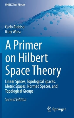 A Primer on Hilbert Space Theory: Linear Spaces, Topological Spaces, Metric Spaces, Normed Spaces, and Topological Groups by Alabiso, Carlo