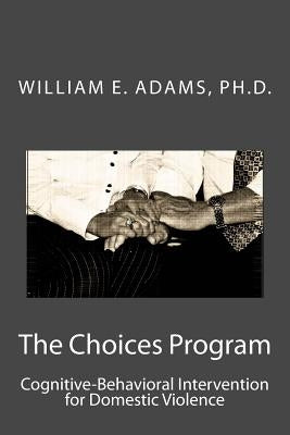 The Choices Program: Cognitive-Behavioral Intervention for Domestic Violence by Adams, Ph. D. William E.